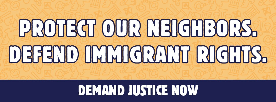 Protect our neighbors!  Defend immigrant rights.