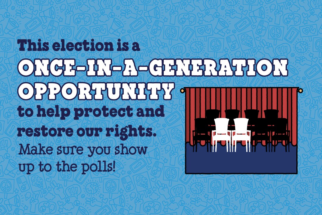 Text reads: This election is a once-in-a-generation opportunity to help protect and restore our rights. Make sure you show up to the polls! Graphic shows 9 chairs, two of which are highlighted in white.