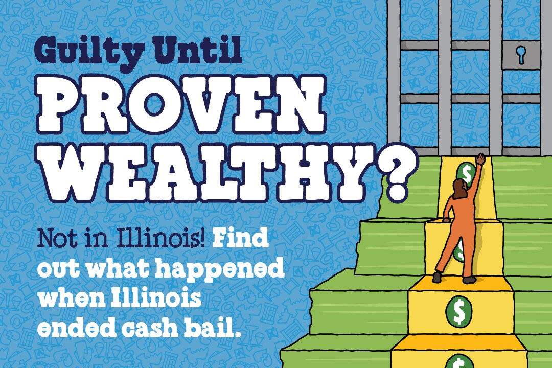 Blue background. Illustration of a person in a prison outfit climbing a staircase of money to get to a prison door. Text reads: Guilty until proven wealthy? Not in Illinois! Find out what happened when Illinois eliminated cash bail.