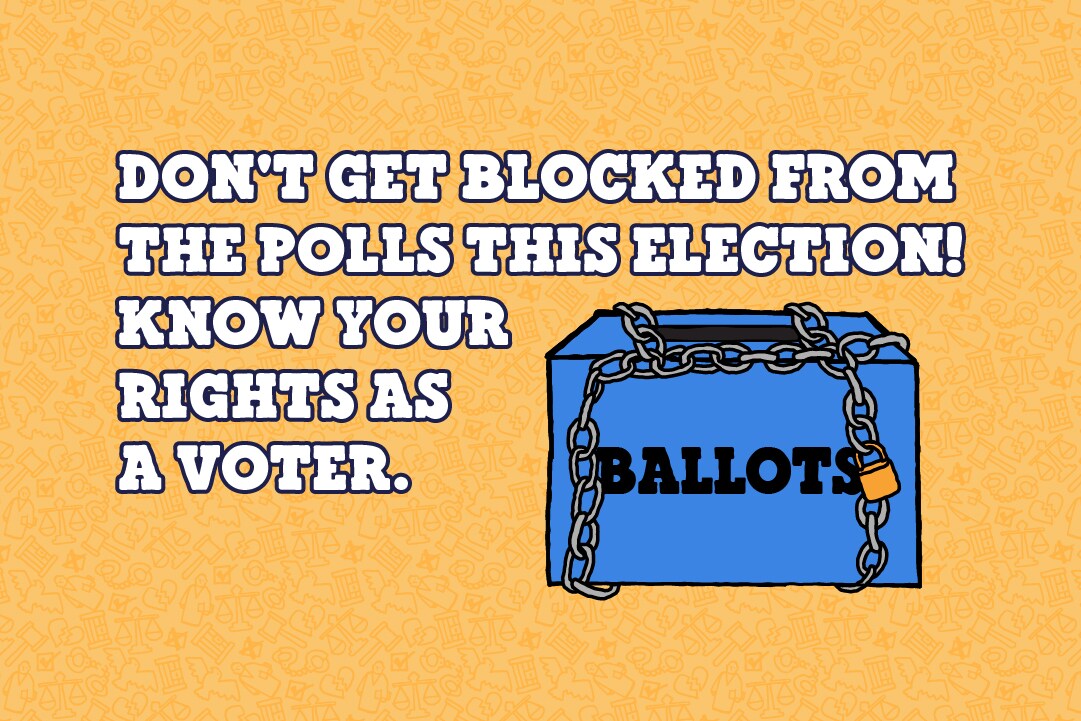 Yellow background. Illustration of a ballot box with chains around it. Text reads: Don't get blocked from the polls this election! Know your rights as a voter.